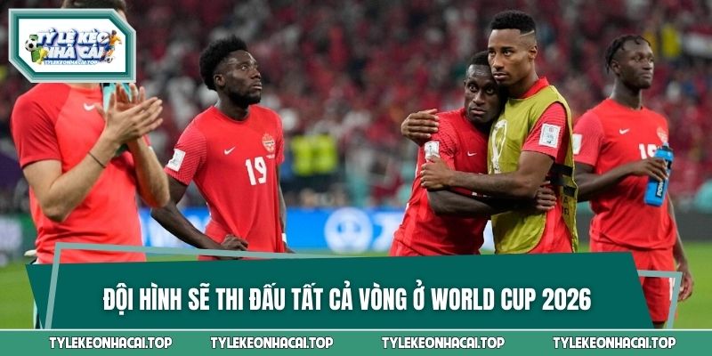 Đội hình sẽ thi đấu tất cả vòng ở World Cup 2026