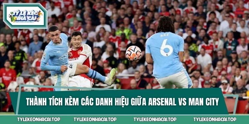 Thành tích kèm các danh hiệu mà Arsenal vs Man City đã đạt được